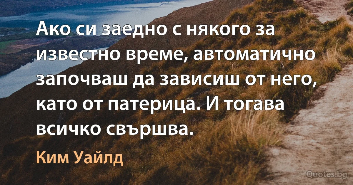 Ако си заедно с някого за известно време, автоматично започваш да зависиш от него, като от патерица. И тогава всичко свършва. (Ким Уайлд)