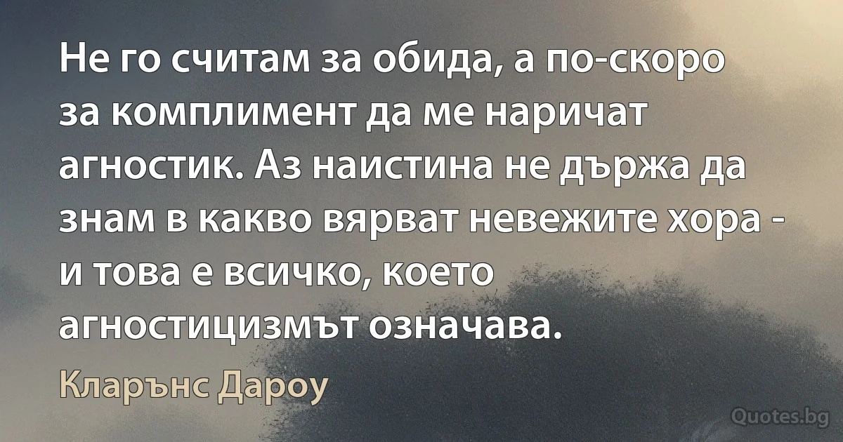 Не го считам за обида, а по-скоро за комплимент да ме наричат агностик. Аз наистина не държа да знам в какво вярват невежите хора - и това е всичко, което агностицизмът означава. (Кларънс Дароу)