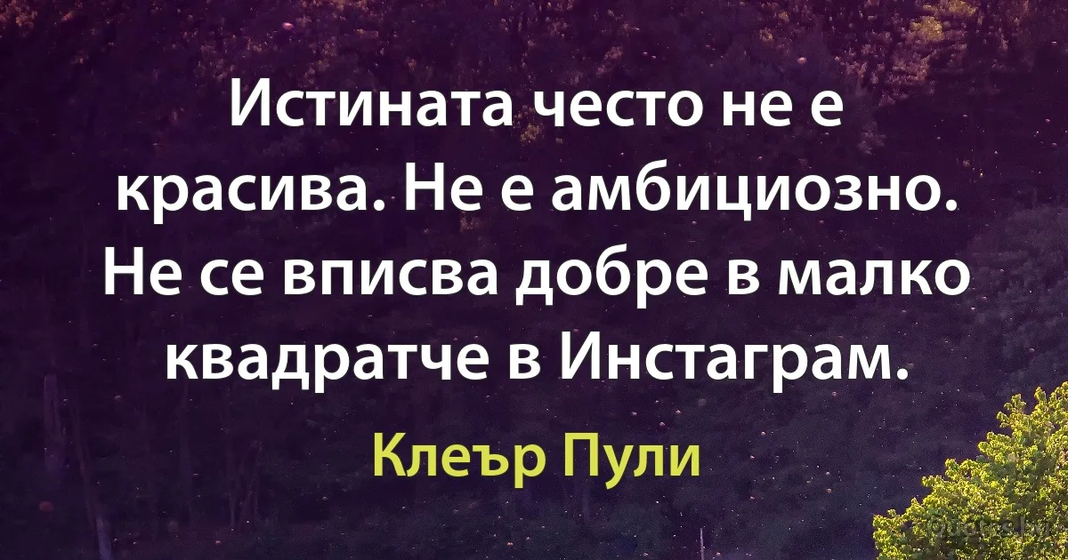 Истината често не е красива. Не е амбициозно. Не се вписва добре в малко квадратче в Инстаграм. (Клеър Пули)