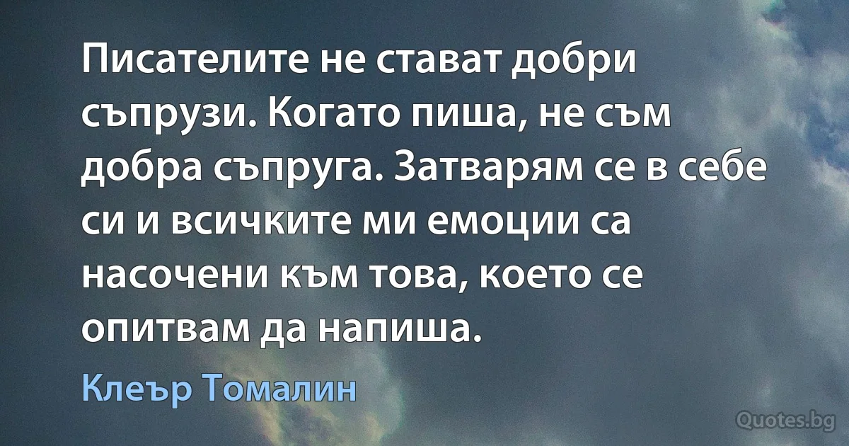 Писателите не стават добри съпрузи. Когато пиша, не съм добра съпруга. Затварям се в себе си и всичките ми емоции са насочени към това, което се опитвам да напиша. (Клеър Томалин)