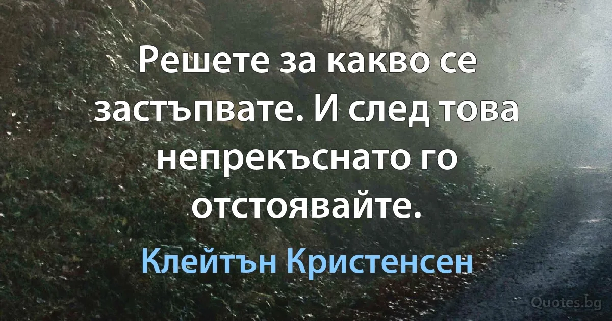 Решете за какво се застъпвате. И след това непрекъснато го отстоявайте. (Клейтън Кристенсен)