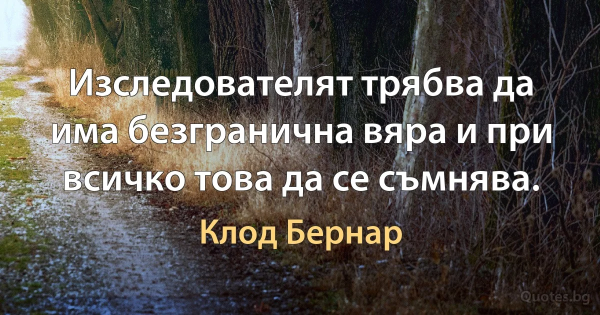 Изследователят трябва да има безгранична вяра и при всичко това да се съмнява. (Клод Бернар)