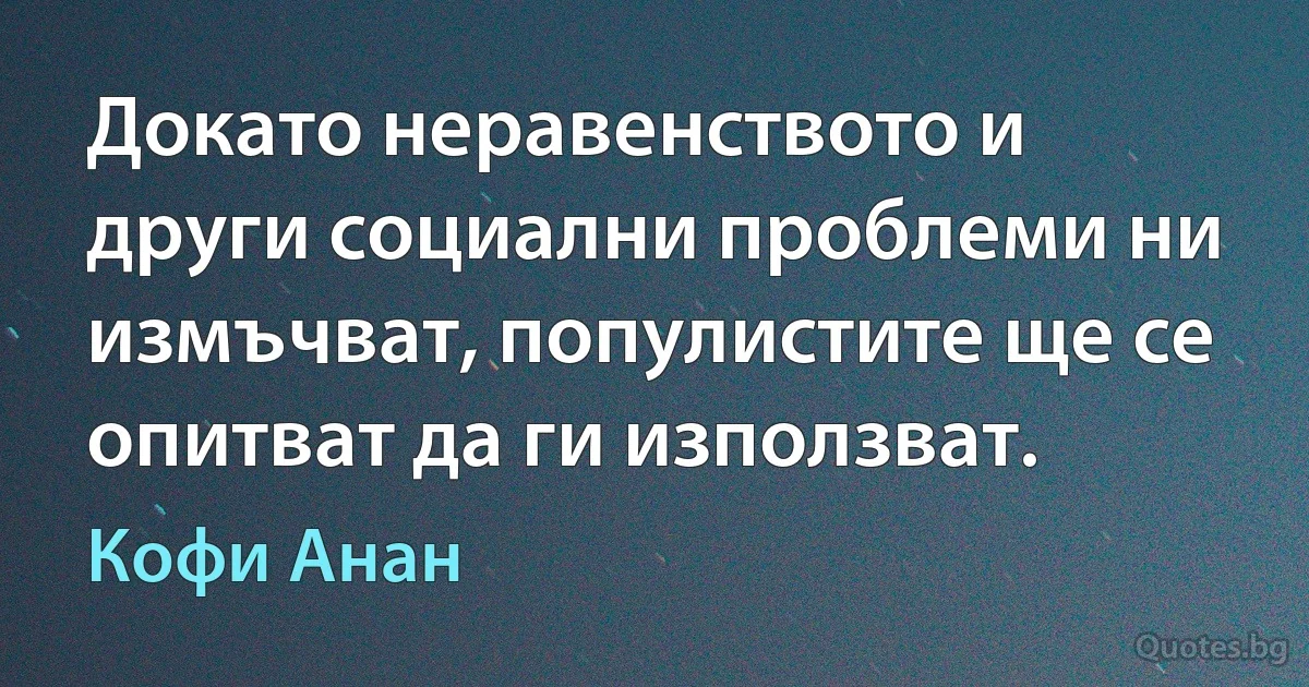 Докато неравенството и други социални проблеми ни измъчват, популистите ще се опитват да ги използват. (Кофи Анан)