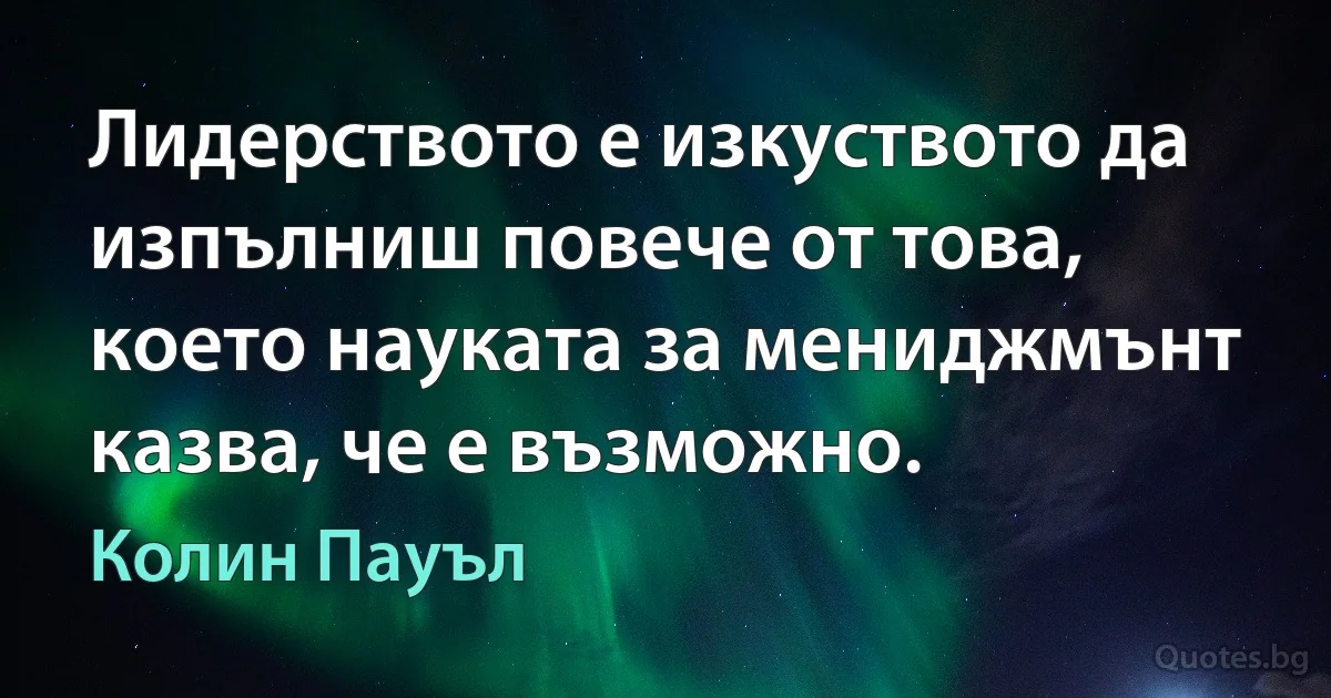 Лидерството е изкуството да изпълниш повече от това, което науката за мениджмънт казва, че е възможно. (Колин Пауъл)