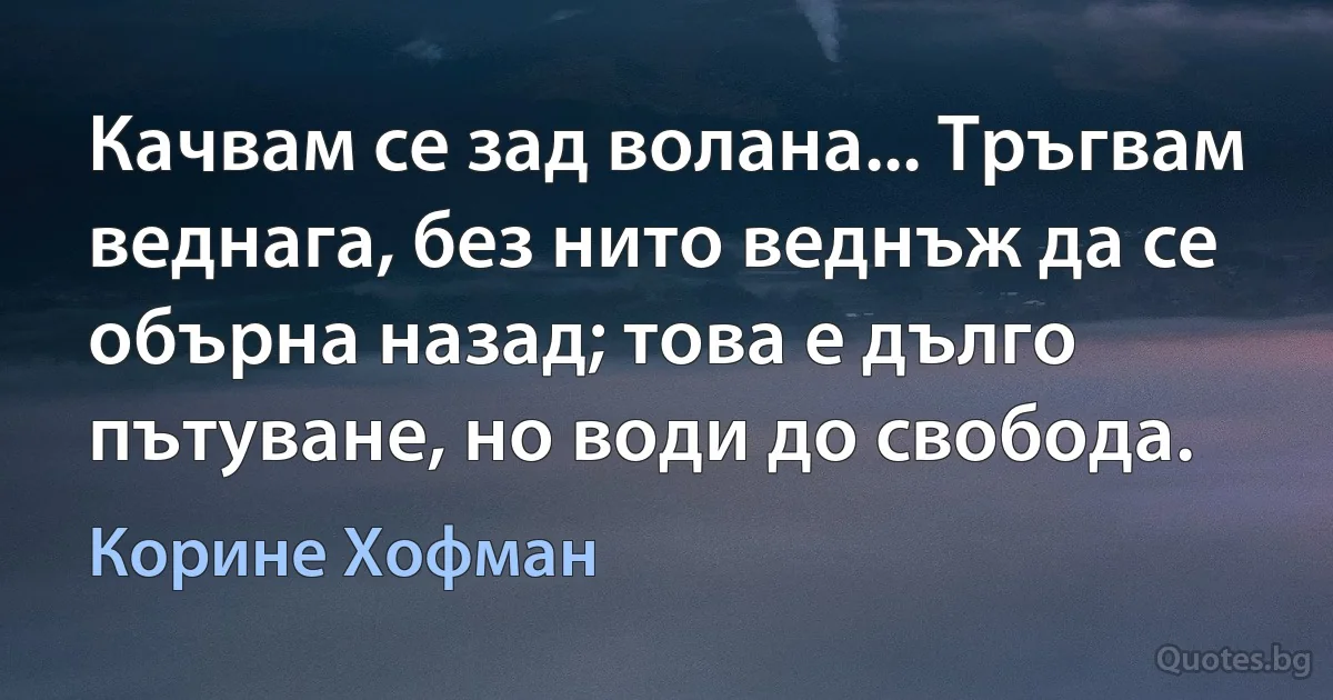 Качвам се зад волана... Тръгвам веднага, без нито веднъж да се обърна назад; това е дълго пътуване, но води до свобода. (Корине Хофман)