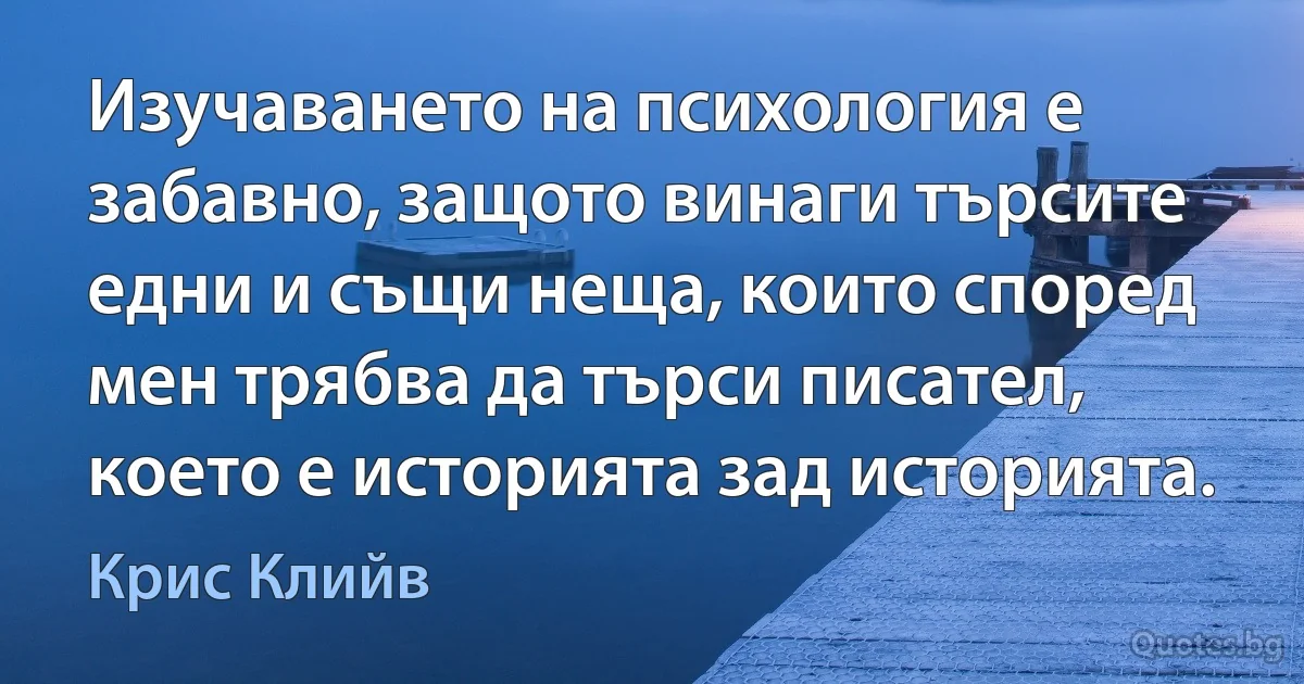 Изучаването на психология е забавно, защото винаги търсите едни и същи неща, които според мен трябва да търси писател, което е историята зад историята. (Крис Клийв)