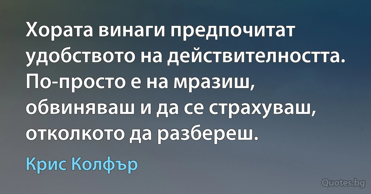 Хората винаги предпочитат удобството на действителността. По-просто е на мразиш, обвиняваш и да се страхуваш, отколкото да разбереш. (Крис Колфър)