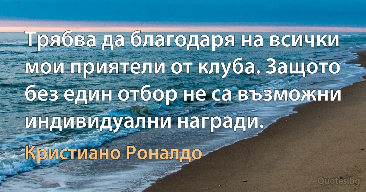 Трябва да благодаря на всички мои приятели от клуба. Защото без един отбор не са възможни индивидуални награди. (Кристиано Роналдо)