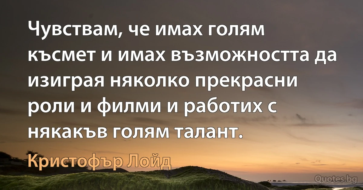 Чувствам, че имах голям късмет и имах възможността да изиграя няколко прекрасни роли и филми и работих с някакъв голям талант. (Кристофър Лойд)