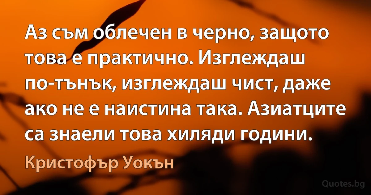 Аз съм облечен в черно, защото това е практично. Изглеждаш по-тънък, изглеждаш чист, даже ако не е наистина така. Азиатците са знаели това хиляди години. (Кристофър Уокън)