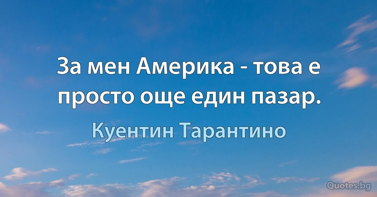 За мен Америка - това е просто още един пазар. (Куентин Тарантино)