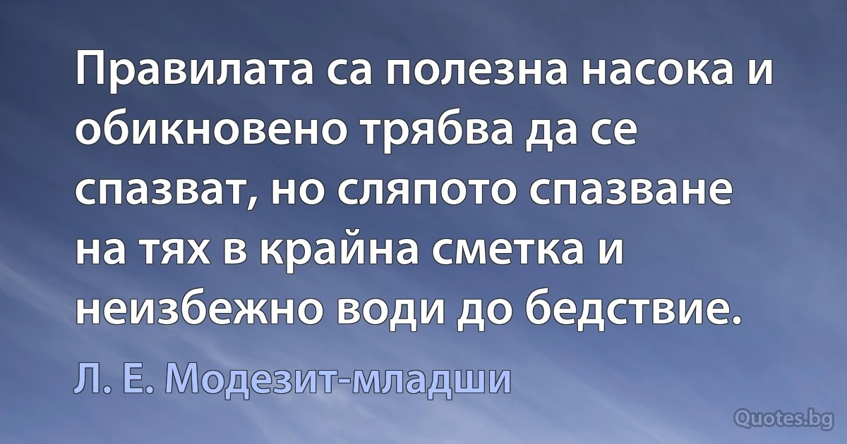 Правилата са полезна насока и обикновено трябва да се спазват, но сляпото спазване на тях в крайна сметка и неизбежно води до бедствие. (Л. Е. Модезит-младши)