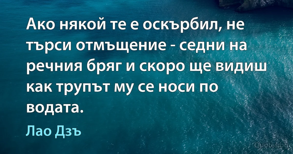 Ако някой те е оскърбил, не търси отмъщение - седни на речния бряг и скоро ще видиш как трупът му се носи по водата. (Лао Дзъ)