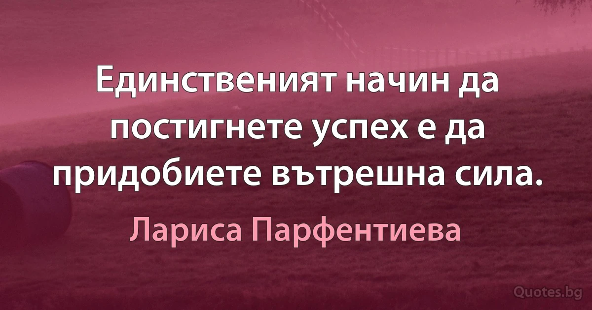 Единственият начин да постигнете успех е да придобиете вътрешна сила. (Лариса Парфентиева)