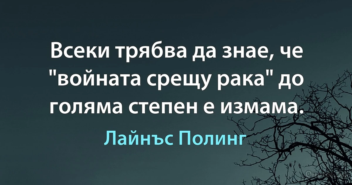 Всеки трябва да знае, че "войната срещу рака" до голяма степен е измама. (Лайнъс Полинг)