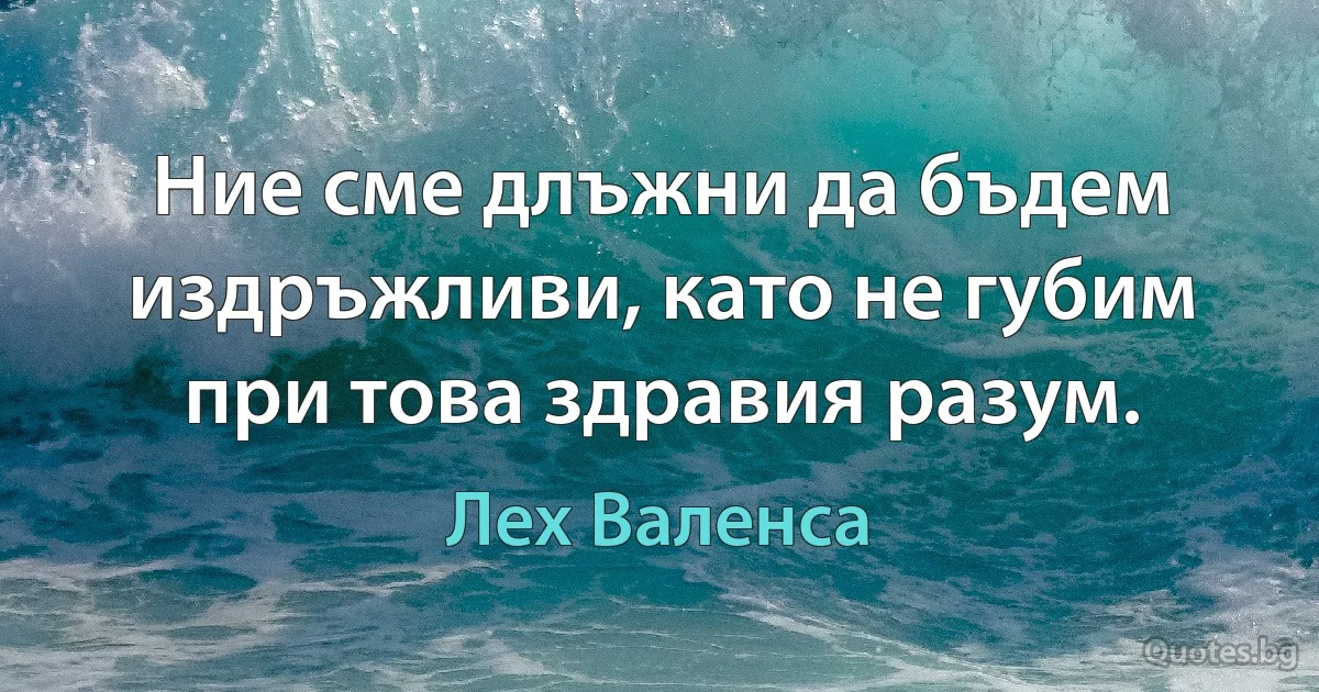 Ние сме длъжни да бъдем издръжливи, като не губим при това здравия разум. (Лех Валенса)