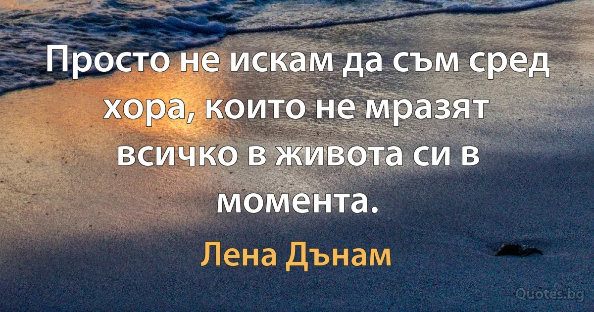 Просто не искам да съм сред хора, които не мразят всичко в живота си в момента. (Лена Дънам)