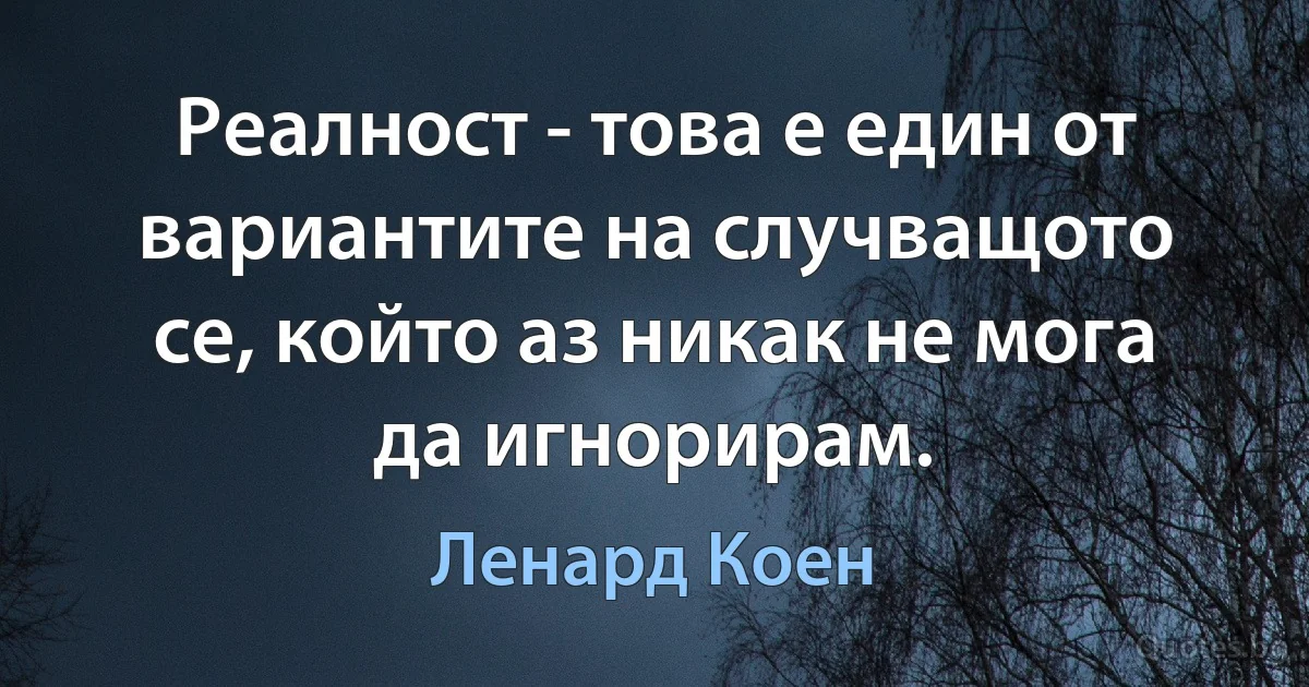 Реалност - това е един от вариантите на случващото се, който аз никак не мога да игнорирам. (Ленард Коен)