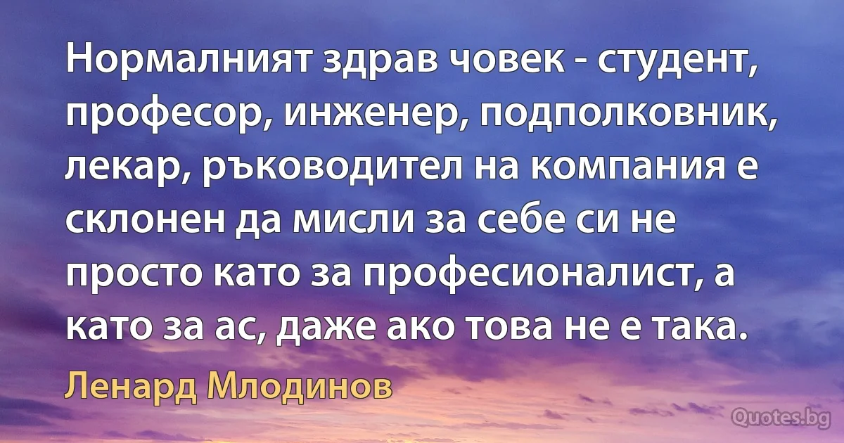 Нормалният здрав човек - студент, професор, инженер, подполковник, лекар, ръководител на компания е склонен да мисли за себе си не просто като за професионалист, а като за ас, даже ако това не е така. (Ленард Млодинов)