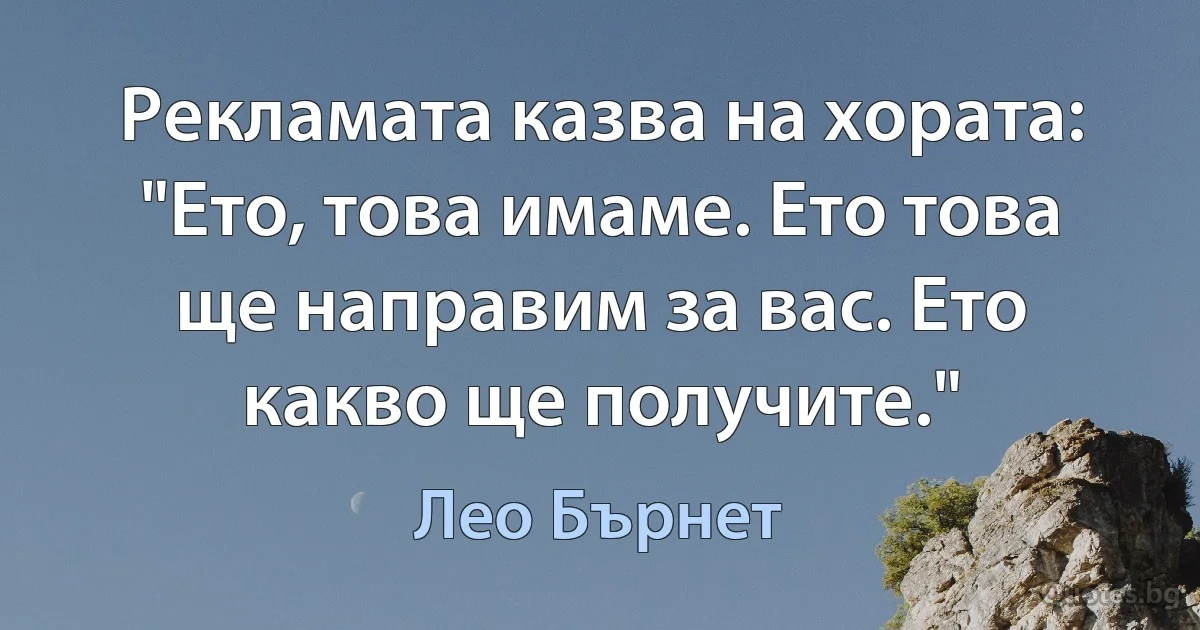 Рекламата казва на хората: "Ето, това имаме. Ето това ще направим за вас. Ето какво ще получите." (Лео Бърнет)