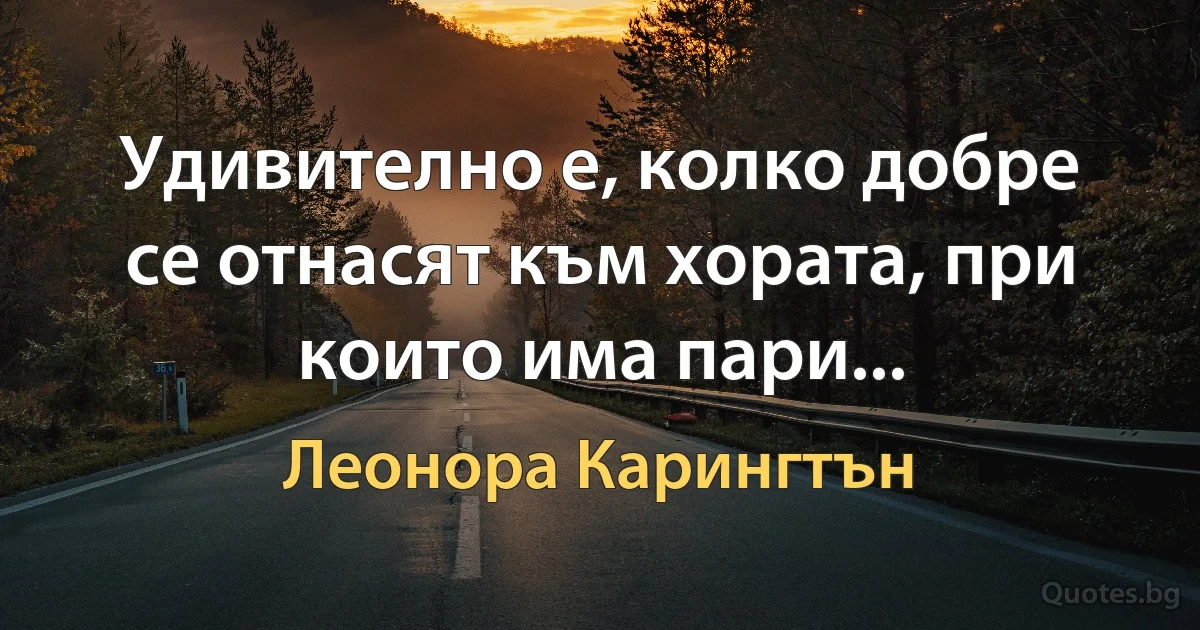 Удивително е, колко добре се отнасят към хората, при които има пари... (Леонора Карингтън)