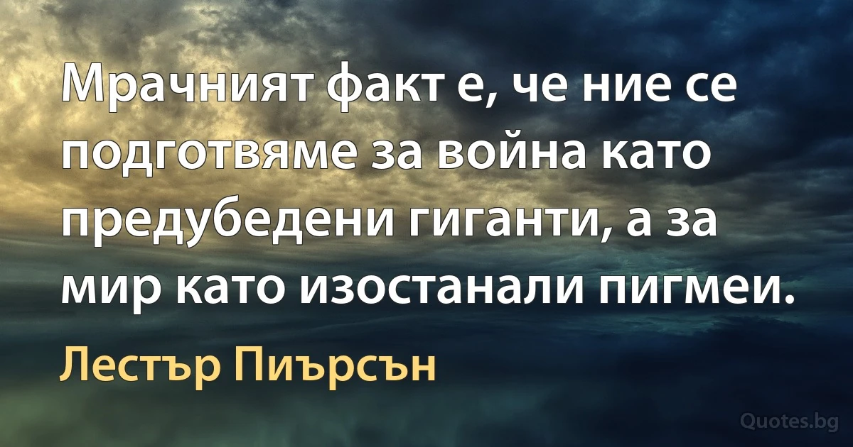 Мрачният факт е, че ние се подготвяме за война като предубедени гиганти, а за мир като изостанали пигмеи. (Лестър Пиърсън)