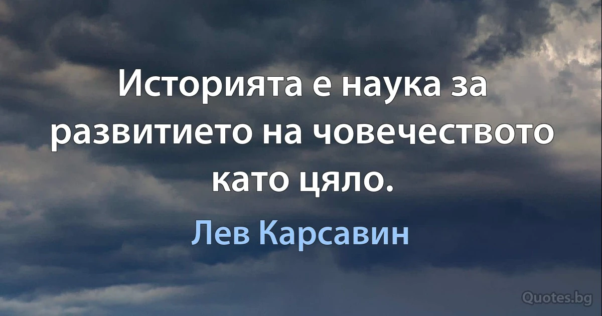 Историята е наука за развитието на човечеството като цяло. (Лев Карсавин)