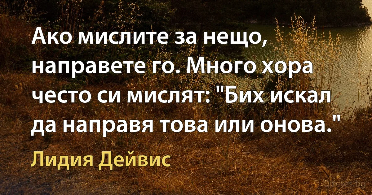 Ако мислите за нещо, направете го. Много хора често си мислят: "Бих искал да направя това или онова." (Лидия Дейвис)