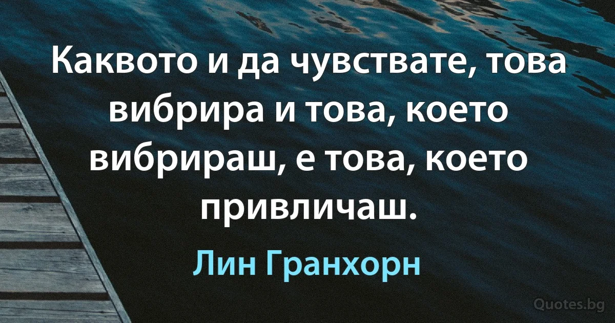 Каквото и да чувствате, това вибрира и това, което вибрираш, е това, което привличаш. (Лин Гранхорн)