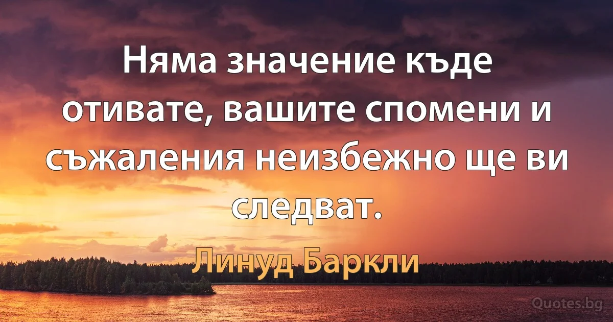 Няма значение къде отивате, вашите спомени и съжаления неизбежно ще ви следват. (Линуд Баркли)