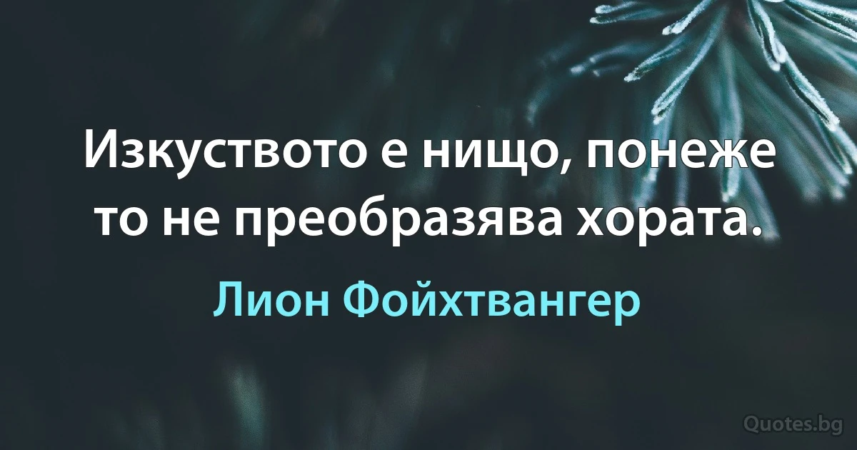 Изкуството е нищо, понеже то не преобразява хората. (Лион Фойхтвангер)