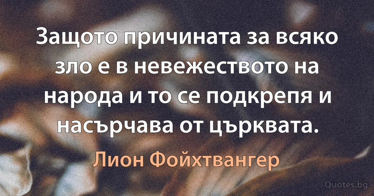 Защото причината за всяко зло е в невежеството на народа и то се подкрепя и насърчава от църквата. (Лион Фойхтвангер)