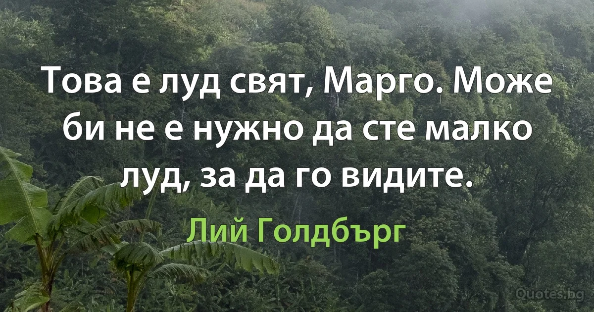 Това е луд свят, Марго. Може би не е нужно да сте малко луд, за да го видите. (Лий Голдбърг)