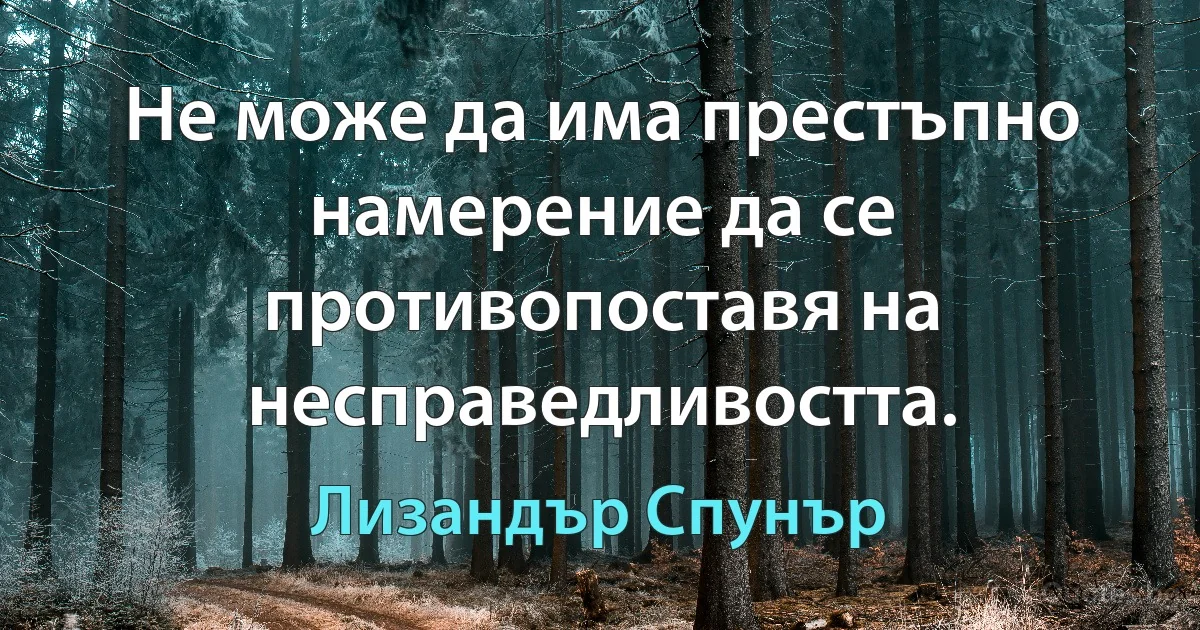 Не може да има престъпно намерение да се противопоставя на несправедливостта. (Лизандър Спунър)