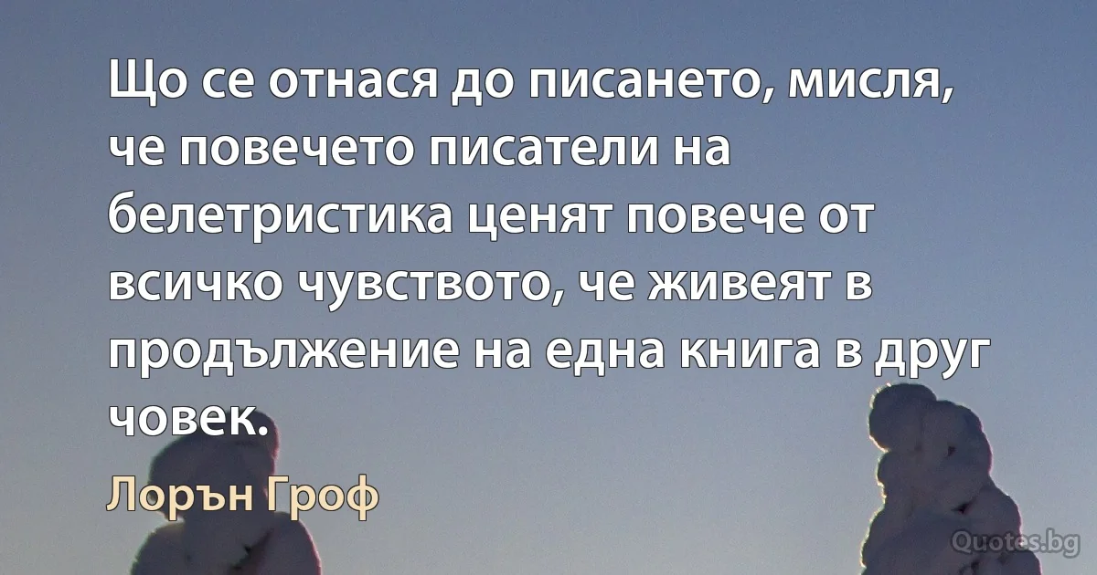 Що се отнася до писането, мисля, че повечето писатели на белетристика ценят повече от всичко чувството, че живеят в продължение на една книга в друг човек. (Лорън Гроф)