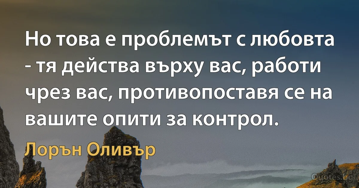 Но това е проблемът с любовта - тя действа върху вас, работи чрез вас, противопоставя се на вашите опити за контрол. (Лорън Оливър)