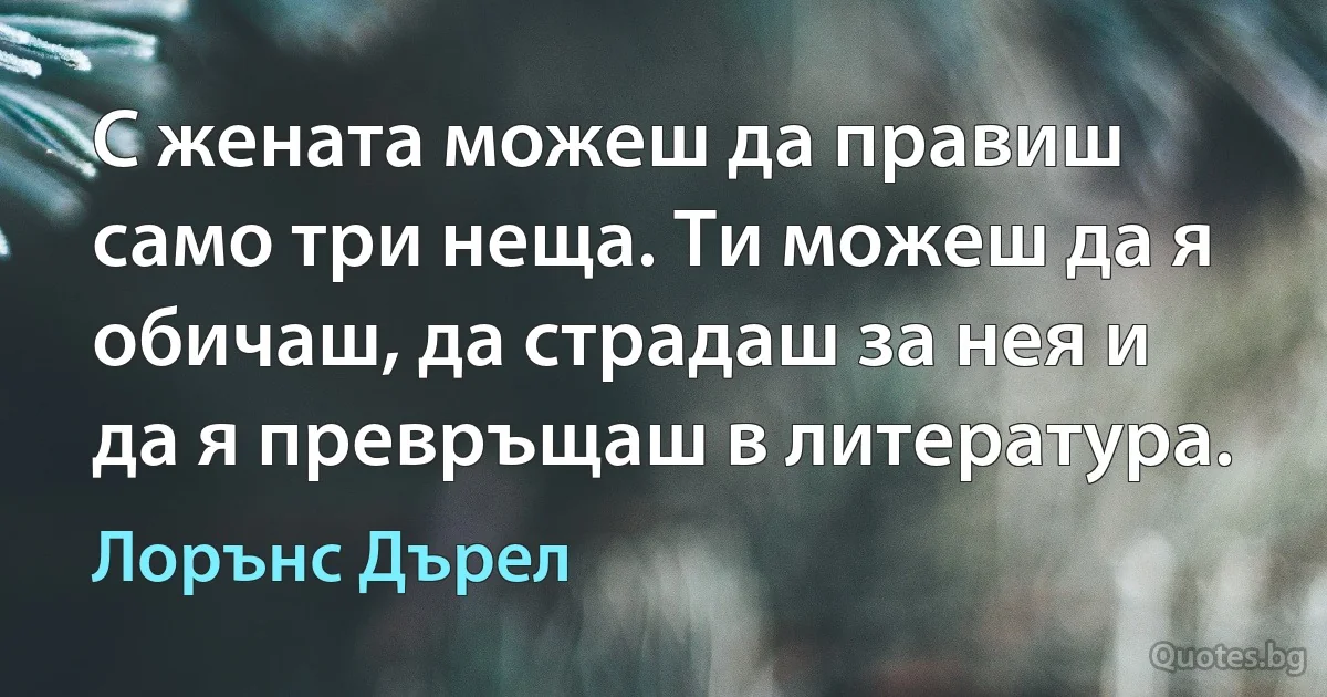 С жената можеш да правиш само три неща. Ти можеш да я обичаш, да страдаш за нея и да я превръщаш в литература. (Лорънс Дърел)