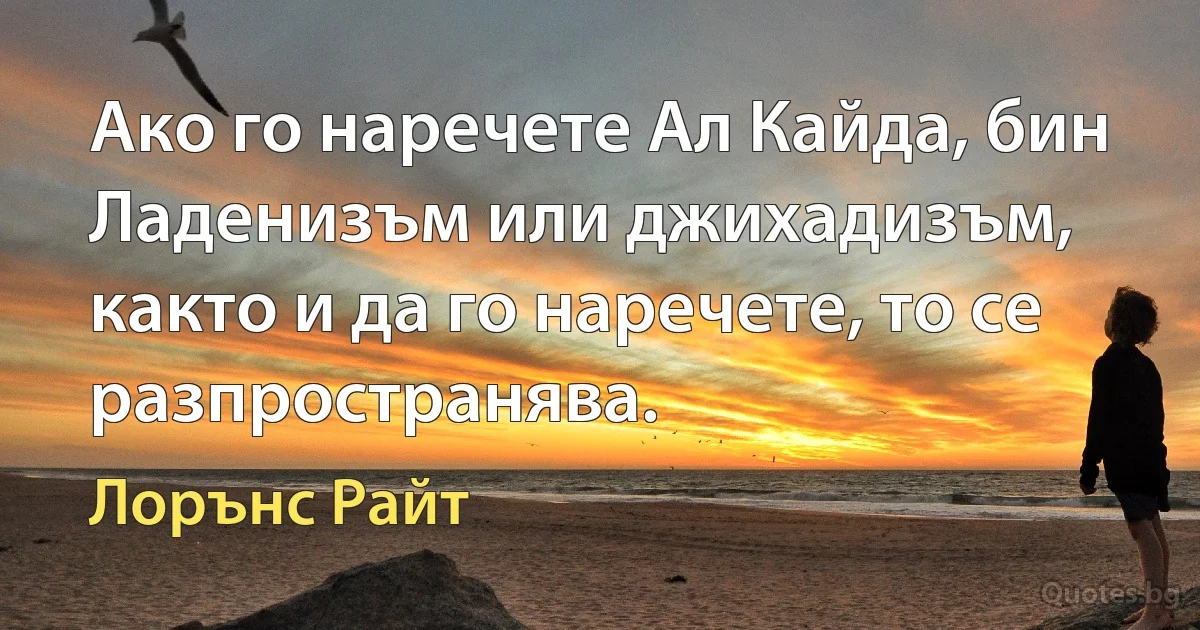 Ако го наречете Ал Кайда, бин Ладенизъм или джихадизъм, както и да го наречете, то се разпространява. (Лорънс Райт)