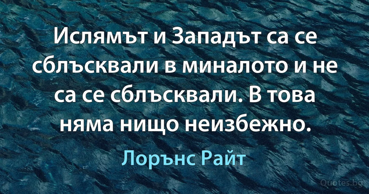 Ислямът и Западът са се сблъсквали в миналото и не са се сблъсквали. В това няма нищо неизбежно. (Лорънс Райт)