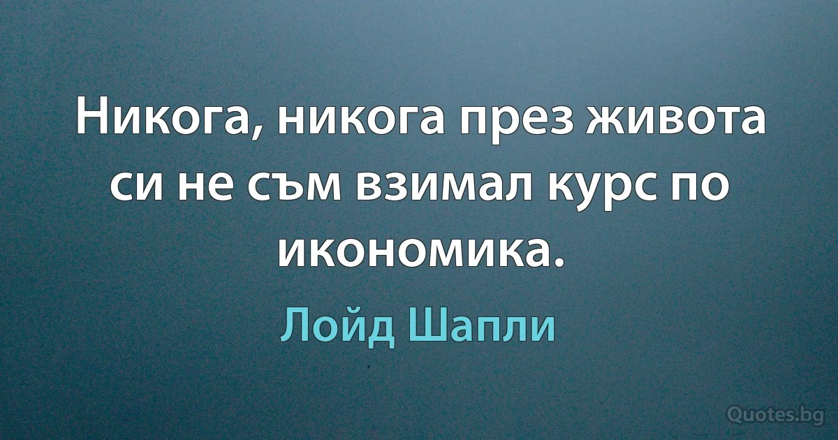 Никога, никога през живота си не съм взимал курс по икономика. (Лойд Шапли)