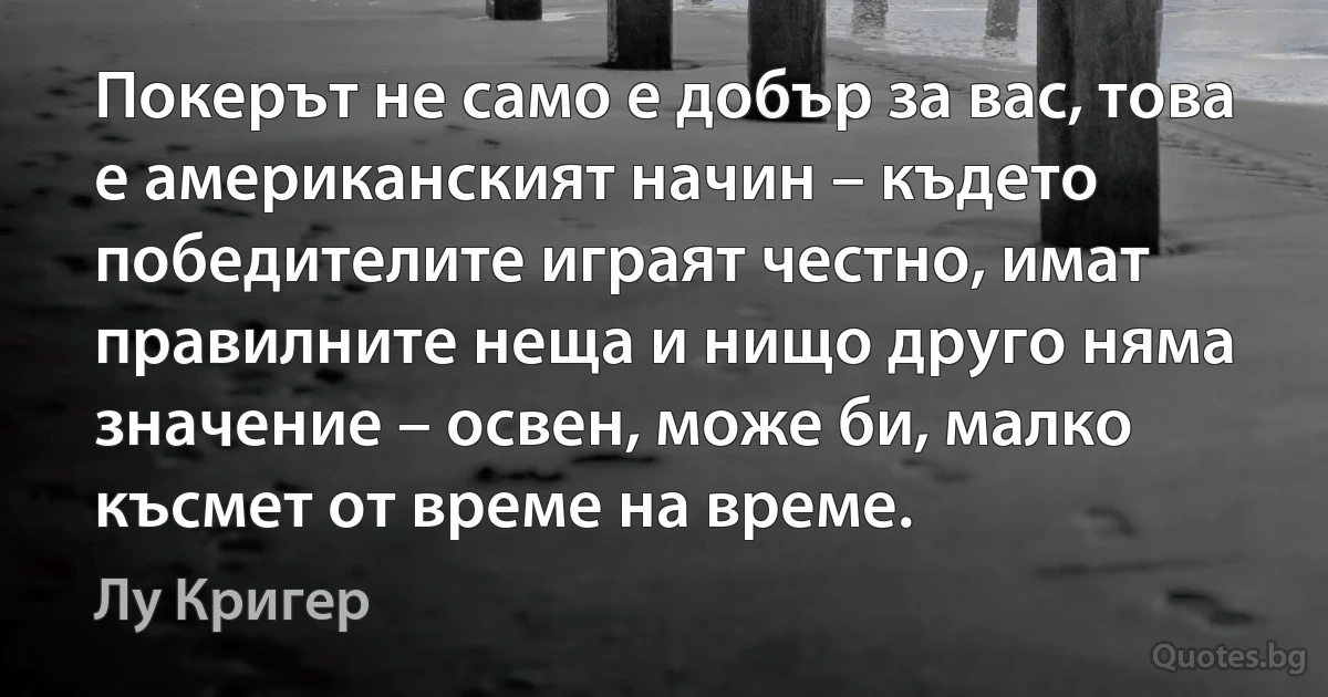 Покерът не само е добър за вас, това е американският начин – където победителите играят честно, имат правилните неща и нищо друго няма значение – освен, може би, малко късмет от време на време. (Лу Кригер)