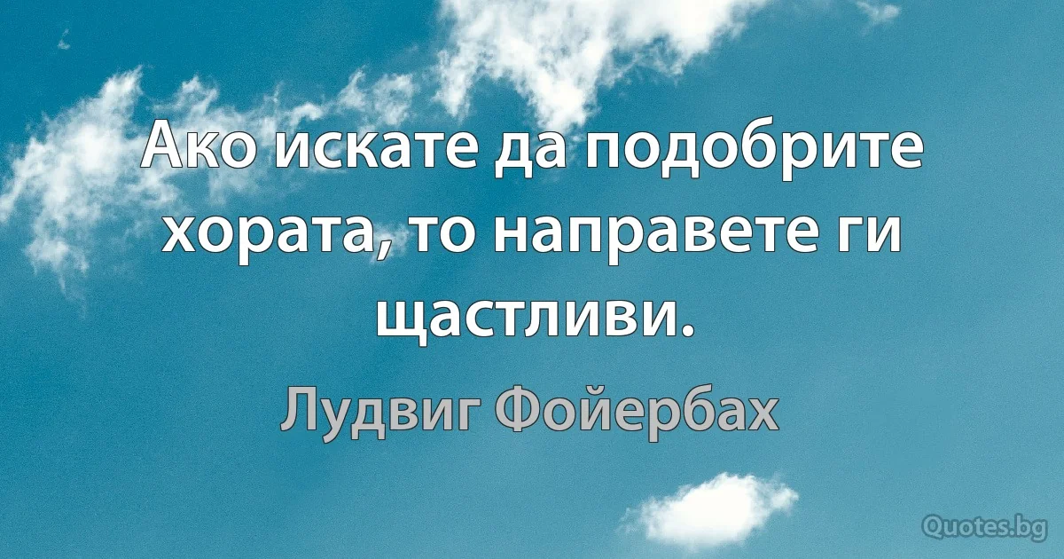 Ако искате да подобрите хората, то направете ги щастливи. (Лудвиг Фойербах)