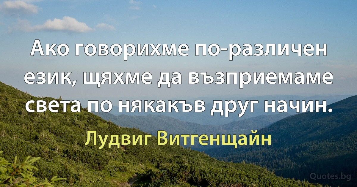 Ако говорихме по-различен език, щяхме да възприемаме света по някакъв друг начин. (Лудвиг Витгенщайн)