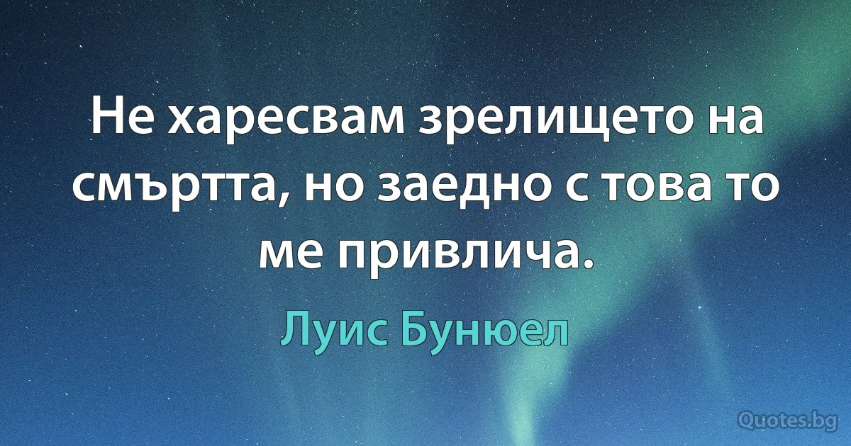 Не харесвам зрелището на смъртта, но заедно с това то ме привлича. (Луис Бунюел)