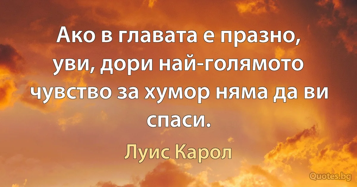 Ако в главата е празно, уви, дори най-голямото чувство за хумор няма да ви спаси. (Луис Карол)