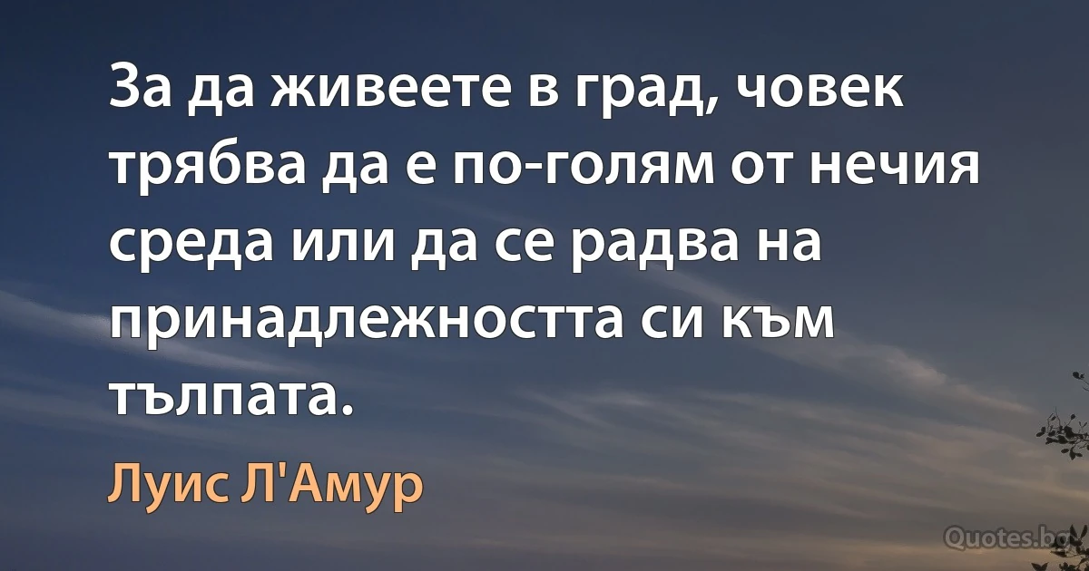 За да живеете в град, човек трябва да е по-голям от нечия среда или да се радва на принадлежността си към тълпата. (Луис Л'Амур)