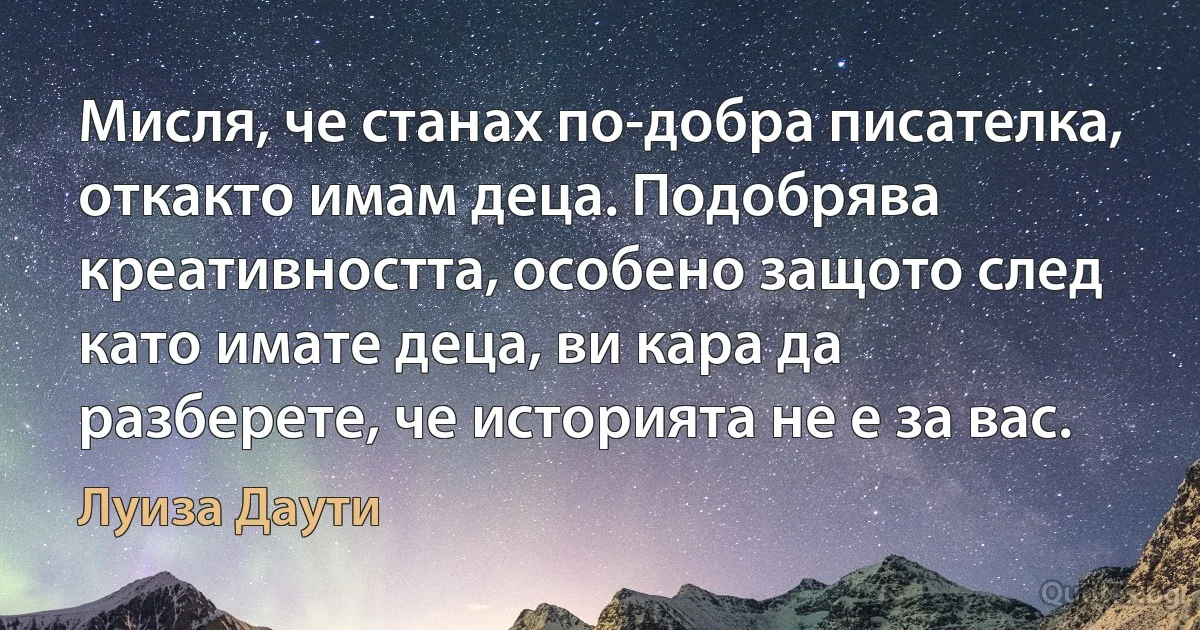 Мисля, че станах по-добра писателка, откакто имам деца. Подобрява креативността, особено защото след като имате деца, ви кара да разберете, че историята не е за вас. (Луиза Даути)