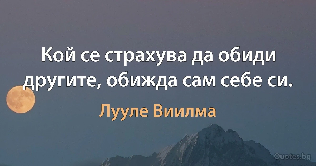 Кой се страхува да обиди другите, обижда сам себе си. (Лууле Виилма)