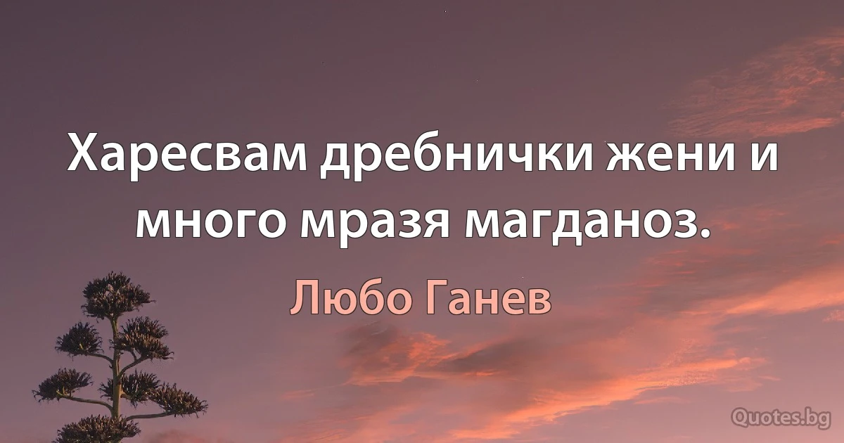 Харесвам дребнички жени и много мразя магданоз. (Любо Ганев)