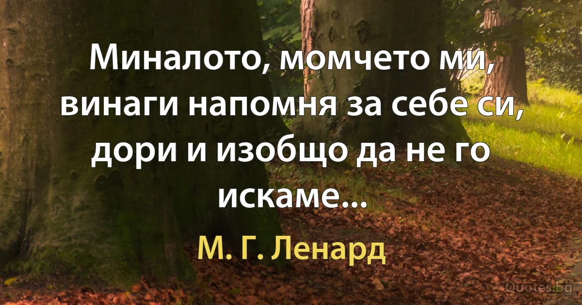 Миналото, момчето ми, винаги напомня за себе си, дори и изобщо да не го искаме... (М. Г. Ленард)